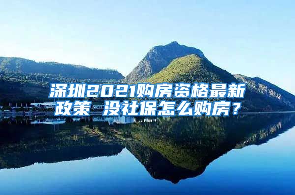 深圳2021購房資格最新政策 沒社保怎么購房？