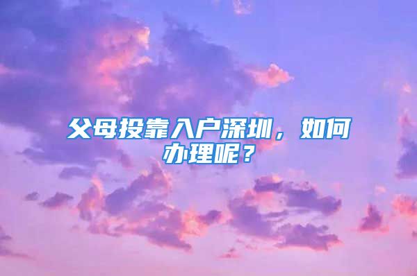 父母投靠入戶深圳，如何辦理呢？