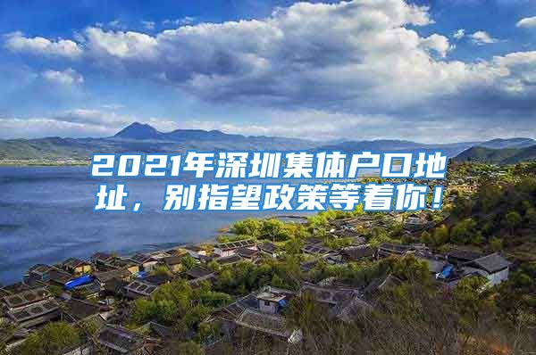 2021年深圳集體戶口地址，別指望政策等著你！