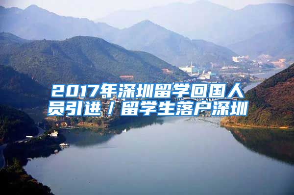 2017年深圳留學回國人員引進／留學生落戶深圳