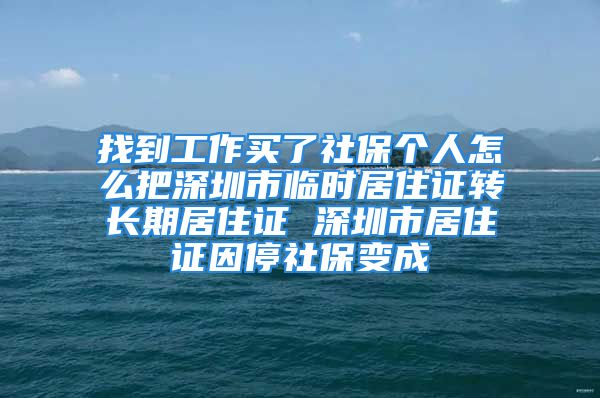 找到工作買了社保個人怎么把深圳市臨時居住證轉長期居住證 深圳市居住證因停社保變成