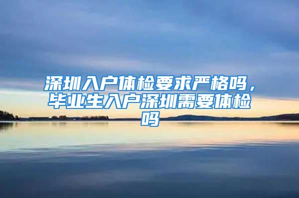 深圳入戶體檢要求嚴(yán)格嗎，畢業(yè)生入戶深圳需要體檢嗎