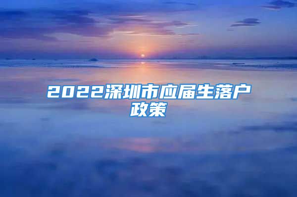 2022深圳市應屆生落戶政策