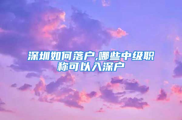 深圳如何落戶,哪些中級(jí)職稱可以入深戶