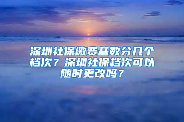 深圳社保繳費基數分幾個檔次？深圳社保檔次可以隨時更改嗎？