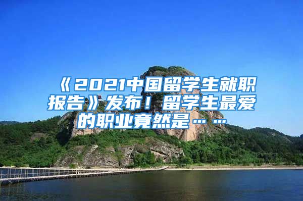 《2021中國(guó)留學(xué)生就職報(bào)告》發(fā)布！留學(xué)生最愛(ài)的職業(yè)竟然是……