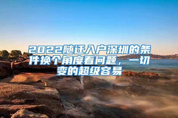 2022隨遷入戶深圳的條件換個角度看問題，一切變的超級容易