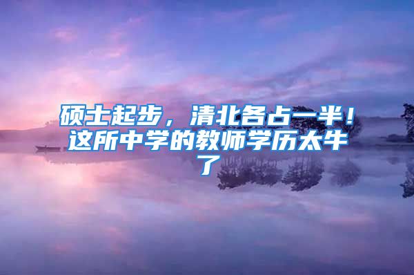 碩士起步，清北各占一半！這所中學(xué)的教師學(xué)歷太牛了