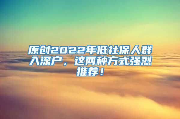 原創(chuàng)2022年低社保人群入深戶，這兩種方式強烈推薦！