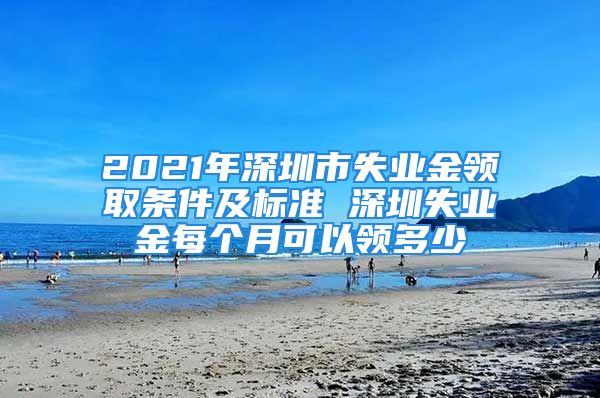 2021年深圳市失業(yè)金領(lǐng)取條件及標(biāo)準(zhǔn) 深圳失業(yè)金每個月可以領(lǐng)多少