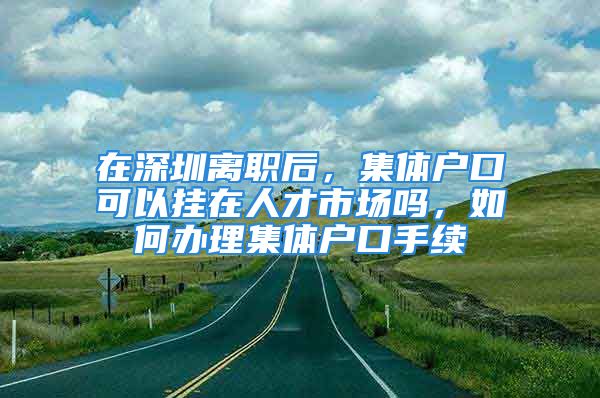 在深圳離職后，集體戶口可以掛在人才市場嗎，如何辦理集體戶口手續(xù)