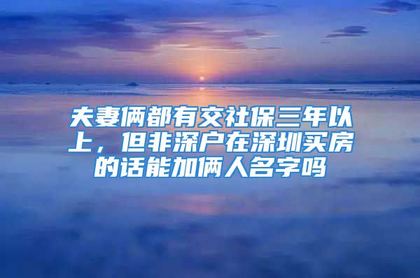 夫妻倆都有交社保三年以上，但非深戶在深圳買房的話能加倆人名字嗎