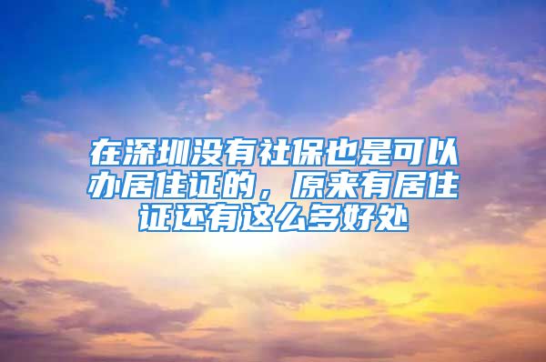 在深圳沒有社保也是可以辦居住證的，原來有居住證還有這么多好處