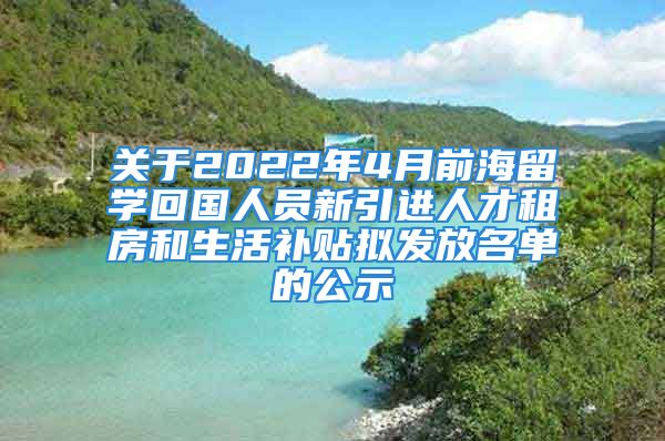 關(guān)于2022年4月前海留學(xué)回國人員新引進(jìn)人才租房和生活補(bǔ)貼擬發(fā)放名單的公示