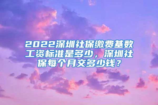 2022深圳社保繳費(fèi)基數(shù)工資標(biāo)準(zhǔn)是多少，深圳社保每個(gè)月交多少錢？