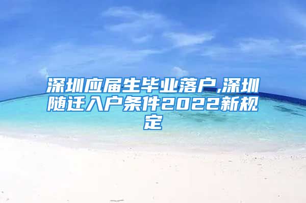 深圳應(yīng)屆生畢業(yè)落戶(hù),深圳隨遷入戶(hù)條件2022新規(guī)定