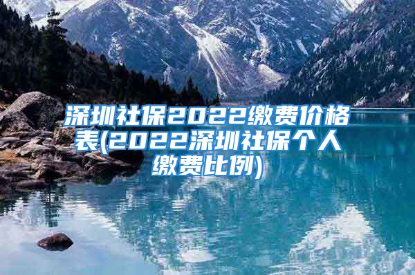 深圳社保2022繳費(fèi)價(jià)格表(2022深圳社保個(gè)人繳費(fèi)比例)