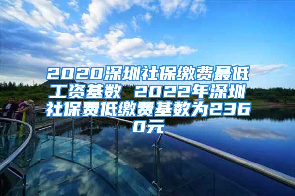 2020深圳社保繳費最低工資基數(shù) 2022年深圳社保費低繳費基數(shù)為2360元