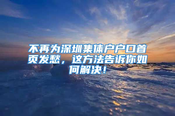 不再為深圳集體戶戶口首頁發(fā)愁，這方法告訴你如何解決！