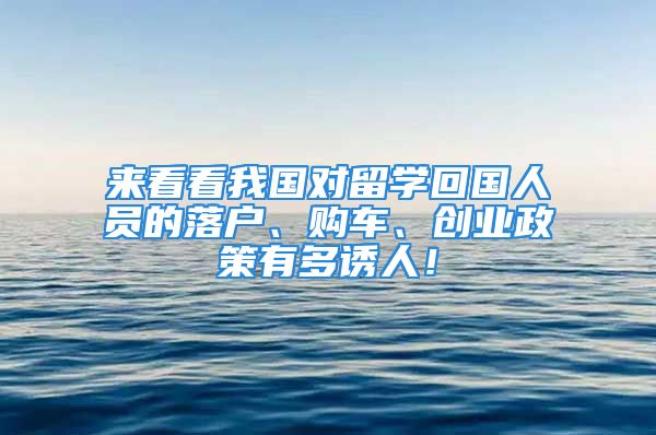 來看看我國對留學回國人員的落戶、購車、創(chuàng)業(yè)政策有多誘人！