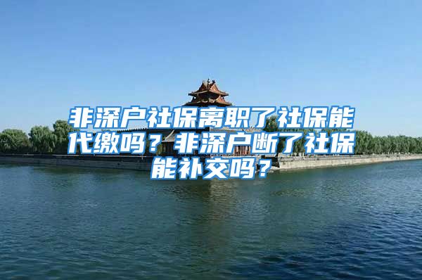 非深戶社保離職了社保能代繳嗎？非深戶斷了社保能補(bǔ)交嗎？