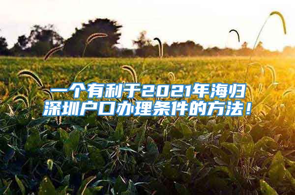 一個有利于2021年海歸深圳戶口辦理條件的方法！