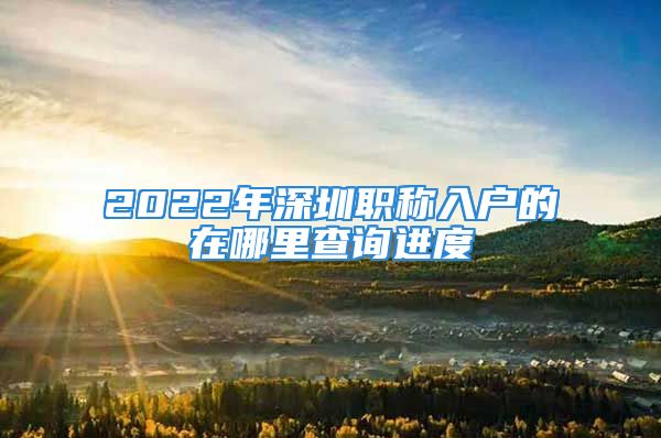 2022年深圳職稱(chēng)入戶(hù)的在哪里查詢(xún)進(jìn)度