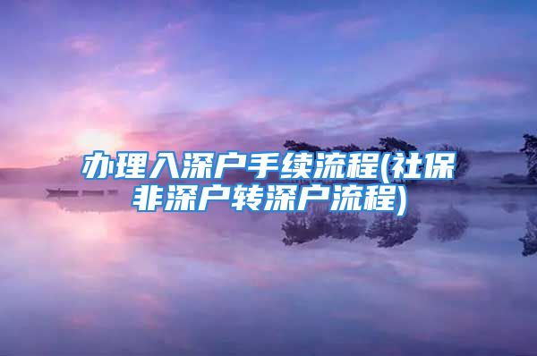 辦理入深戶(hù)手續(xù)流程(社保非深戶(hù)轉(zhuǎn)深戶(hù)流程)