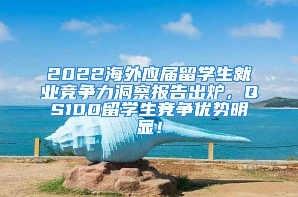 2022海外應(yīng)屆留學(xué)生就業(yè)競(jìng)爭(zhēng)力洞察報(bào)告出爐，QS100留學(xué)生競(jìng)爭(zhēng)優(yōu)勢(shì)明顯！