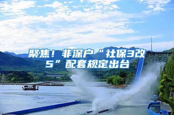 聚焦！非深戶“社保3改5”配套規(guī)定出臺