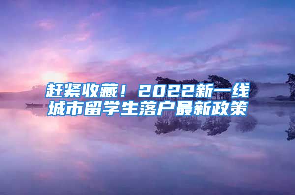 趕緊收藏！2022新一線城市留學(xué)生落戶(hù)最新政策