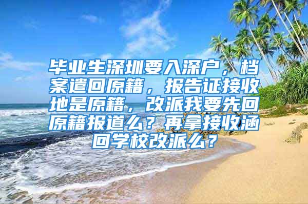 畢業(yè)生深圳要入深戶，檔案遣回原籍，報告證接收地是原籍，改派我要先回原籍報道么？再拿接收涵回學校改派么？