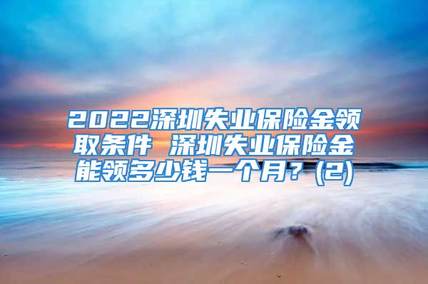 2022深圳失業(yè)保險(xiǎn)金領(lǐng)取條件 深圳失業(yè)保險(xiǎn)金能領(lǐng)多少錢一個(gè)月？(2)