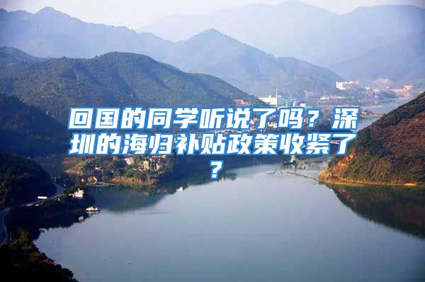 回國的同學(xué)聽說了嗎？深圳的海歸補(bǔ)貼政策收緊了？