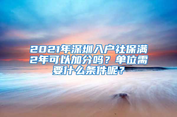 2021年深圳入戶社保滿2年可以加分嗎？單位需要什么條件呢？