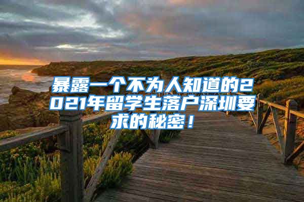 暴露一個(gè)不為人知道的2021年留學(xué)生落戶(hù)深圳要求的秘密！