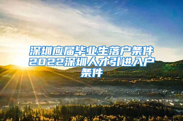 深圳應(yīng)屆畢業(yè)生落戶條件2022深圳人才引進(jìn)入戶條件