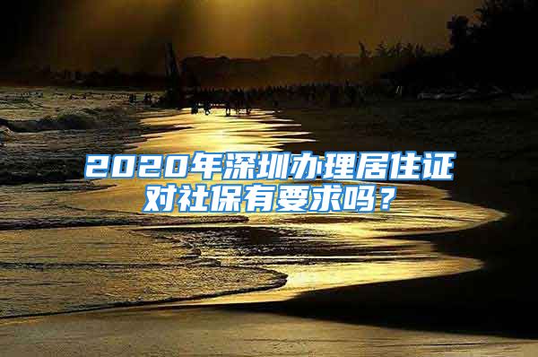 2020年深圳辦理居住證對社保有要求嗎？