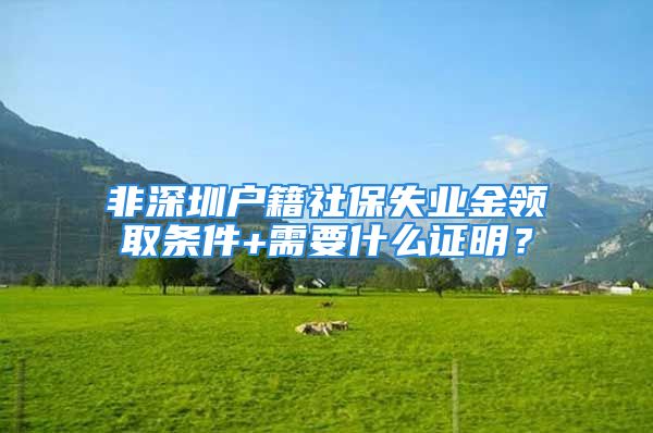 非深圳戶籍社保失業(yè)金領(lǐng)取條件+需要什么證明？