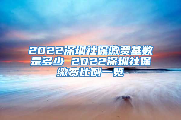 2022深圳社保繳費(fèi)基數(shù)是多少 2022深圳社保繳費(fèi)比例一覽