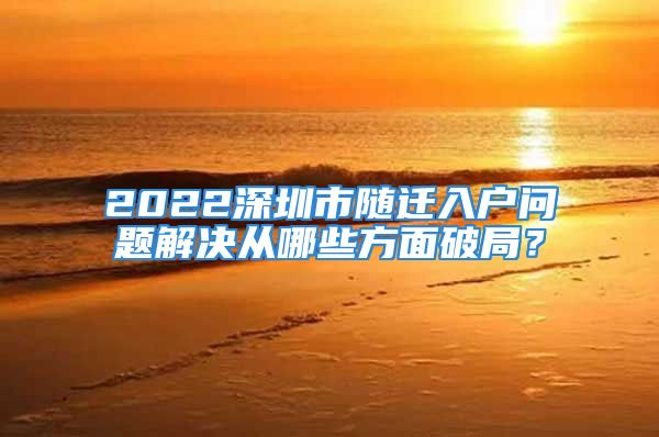 2022深圳市隨遷入戶問題解決從哪些方面破局？