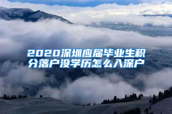 2020深圳應(yīng)屆畢業(yè)生積分落戶沒(méi)學(xué)歷怎么入深戶