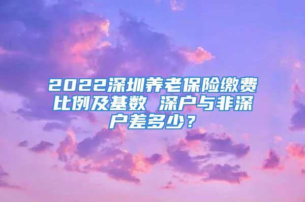 2022深圳養(yǎng)老保險繳費比例及基數 深戶與非深戶差多少？