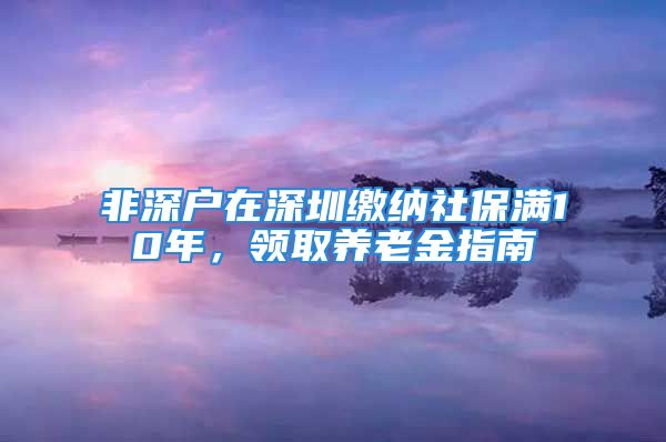 非深戶在深圳繳納社保滿10年，領(lǐng)取養(yǎng)老金指南