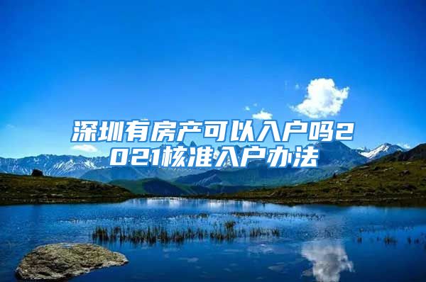 深圳有房產(chǎn)可以入戶嗎2021核準(zhǔn)入戶辦法