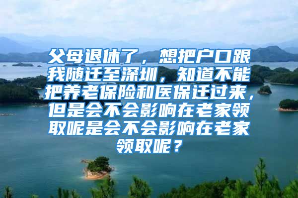 父母退休了，想把戶口跟我隨遷至深圳，知道不能把養(yǎng)老保險(xiǎn)和醫(yī)保遷過來，但是會(huì)不會(huì)影響在老家領(lǐng)取呢是會(huì)不會(huì)影響在老家領(lǐng)取呢？