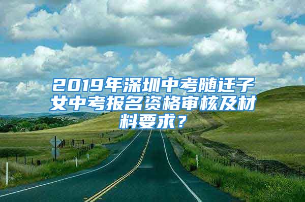 2019年深圳中考隨遷子女中考報(bào)名資格審核及材料要求？