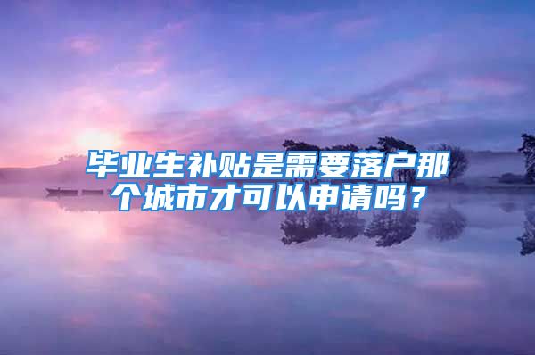 畢業(yè)生補貼是需要落戶那個城市才可以申請嗎？