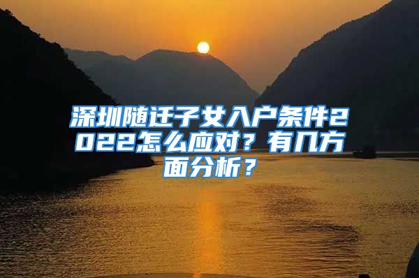 深圳隨遷子女入戶條件2022怎么應(yīng)對？有幾方面分析？