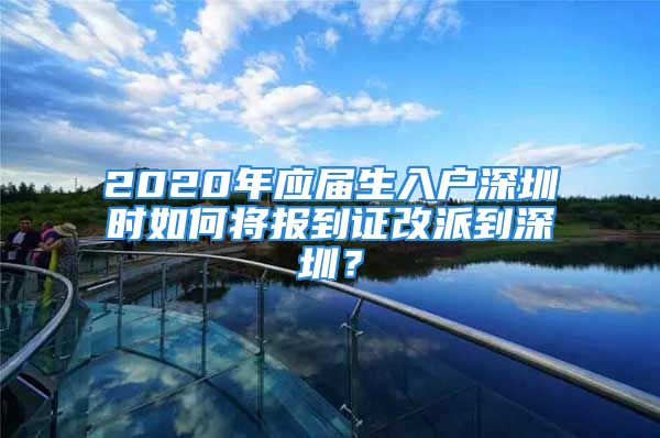 2020年應(yīng)屆生入戶深圳時(shí)如何將報(bào)到證改派到深圳？